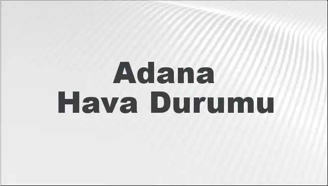 Adana'da Hava Durumu Raporu: Bugün ve Önümüzdeki Günler İçin Tahminler